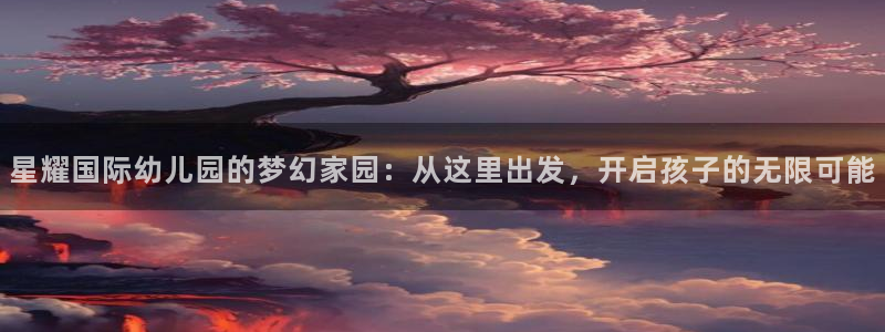 彩易通股份：星耀国际幼儿园的梦幻家园：从这里出发，开启孩子的无限可能