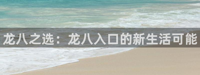 彩易通2体育登录入口：龙八之选：龙八入口的新生活可能