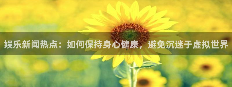 彩易通体育凯捷平台注册：娱乐新闻热点：如何保持身心健康，避免沉迷于虚拟世界