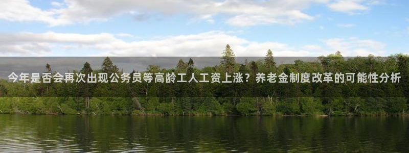 彩易通4代理：今年是否会再次出现公务员等高龄工人工资上涨？养老金制度改革的可能性