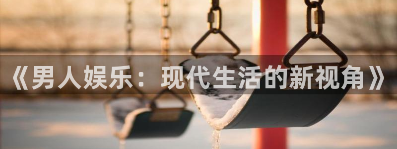 彩易通登陆：《男人娱乐：现代生活的新视角》