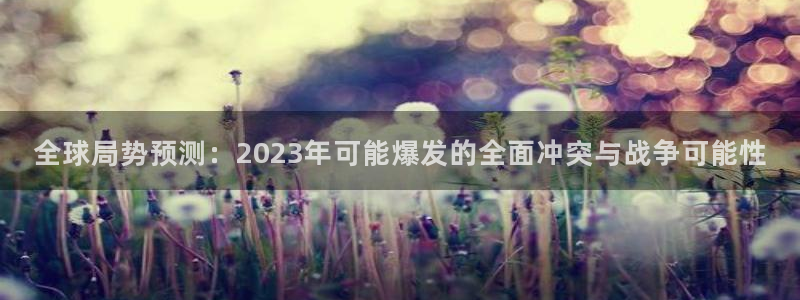 彩易通3平台注册：全球局势预测：2023年可能爆发的全面冲突与战争可能性
