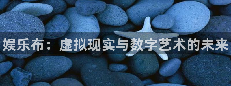 彩易通体育免费注册入口：娱乐布：虚拟现实与数字艺术的未来