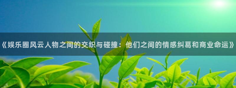 彩易通2注册：《娱乐圈风云人物之间的交织与碰撞：他们之间的情感纠葛和商业命运》