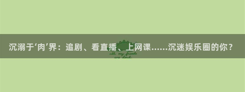 彩易通平台在线开户：沉溺于‘肉’界：追剧、看直播、上网课……沉迷娱乐圈的你？