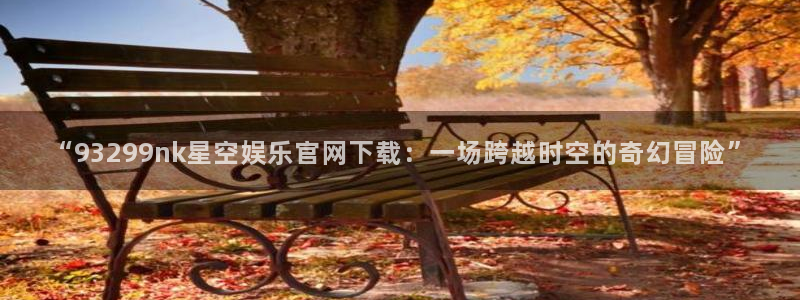 东莞市彩易通电子科技有限公司：“93299nk星空娱乐官网下载：一场跨越时空的奇