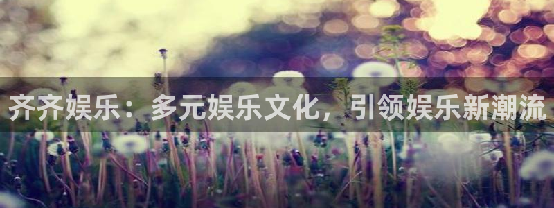 彩易通4平台注册：齐齐娱乐：多元娱乐文化，引领娱乐新潮流