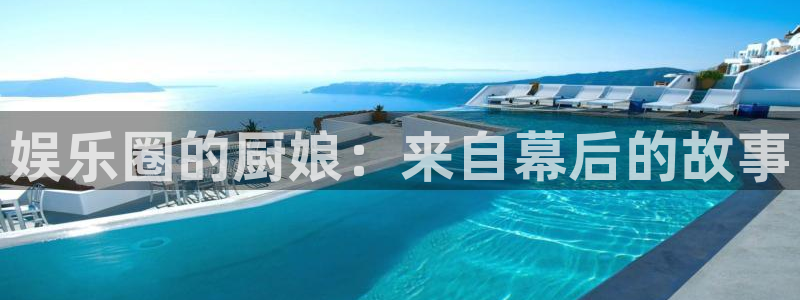 彩易通体育娱乐注册链接：娱乐圈的厨娘：来自幕后的故事