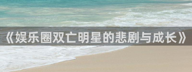 彩易通体育网页版入口：《娱乐圈双亡明星的悲剧与成长》