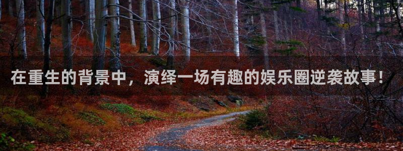 彩易通体育官网注册：在重生的背景中，演绎一场有趣的娱乐圈逆袭故事！