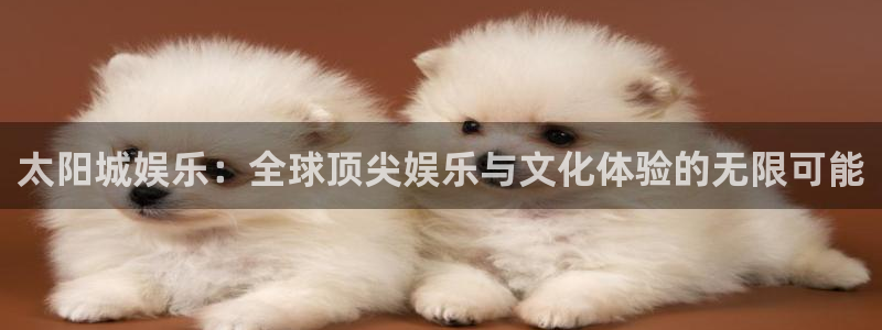 彩易通体育代理申请流程：太阳城娱乐：全球顶尖娱乐与文化体验的无限可能