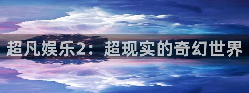 彩易通官网入口：超凡娱乐2：超现实的奇幻世界