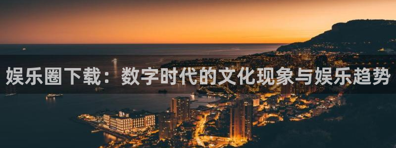彩易通集团官网：娱乐圈下载：数字时代的文化现象与娱乐趋势
