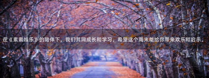 彩易通登录：在《素素娱乐》的陪伴下，我们共同成长和学习，希望这个周末能给你带来欢