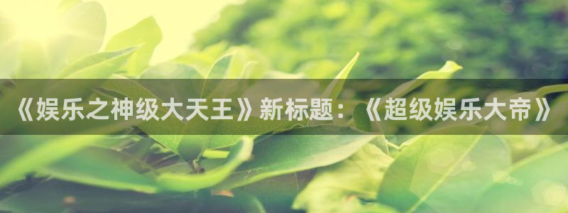 彩易通3代理：《娱乐之神级大天王》新标题：《超级娱乐大帝》